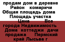 продам дом в деревне  › Район ­ комаричи › Общая площадь дома ­ 52 › Площадь участка ­ 2 705 › Цена ­ 450 - Все города Недвижимость » Дома, коттеджи, дачи продажа   . Пермский край,Лысьва г.